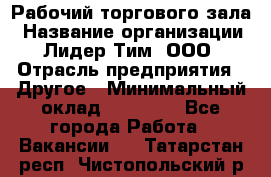 Рабочий торгового зала › Название организации ­ Лидер Тим, ООО › Отрасль предприятия ­ Другое › Минимальный оклад ­ 16 700 - Все города Работа » Вакансии   . Татарстан респ.,Чистопольский р-н